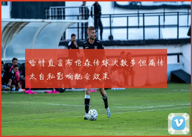 哈特直言布伦森传球次数多但漏传太自私影响配合效果