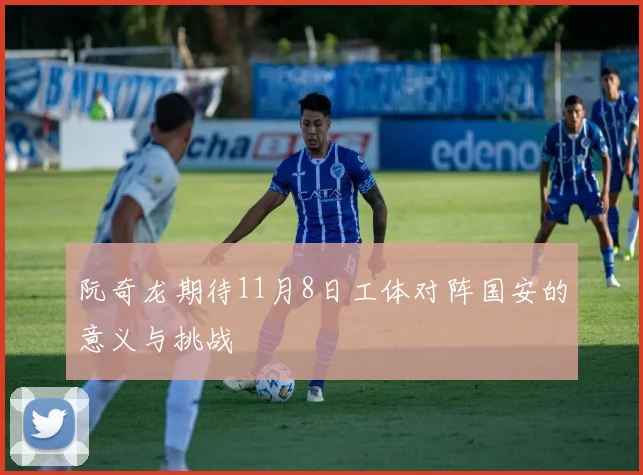阮奇龙期待11月8日工体对阵国安的意义与挑战