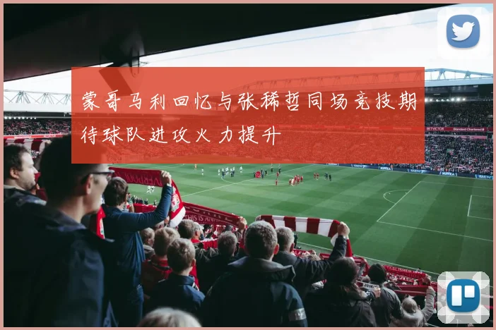 蒙哥马利回忆与张稀哲同场竞技期待球队进攻火力提升