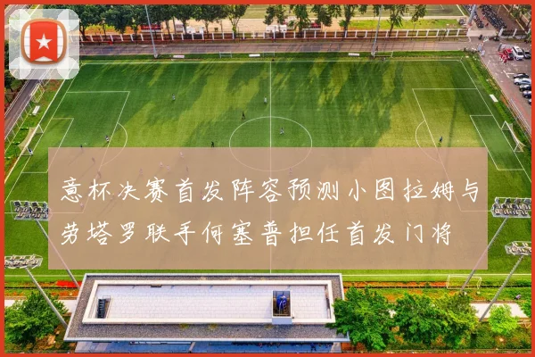 意杯决赛首发阵容预测小图拉姆与劳塔罗联手何塞普担任首发门将