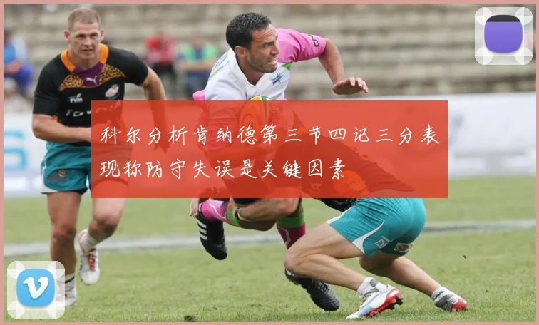 科尔分析肯纳德第三节四记三分表现称防守失误是关键因素