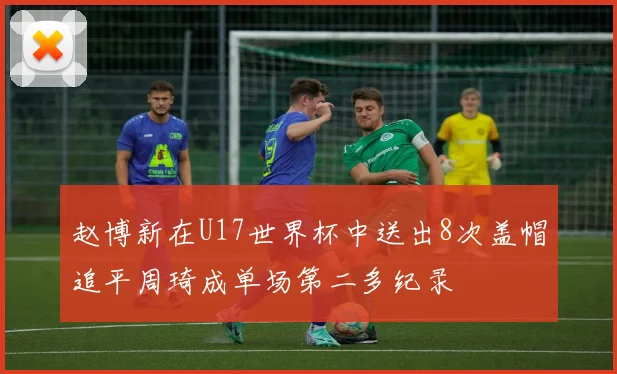 赵博新在U17世界杯中送出8次盖帽追平周琦成单场第二多纪录