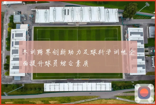 冬训跨界创新助力足球科学训练全面提升球员综合素质