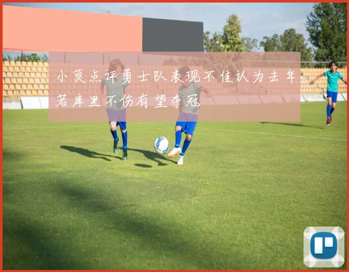 小莫点评勇士队表现不佳认为去年若库里不伤有望夺冠