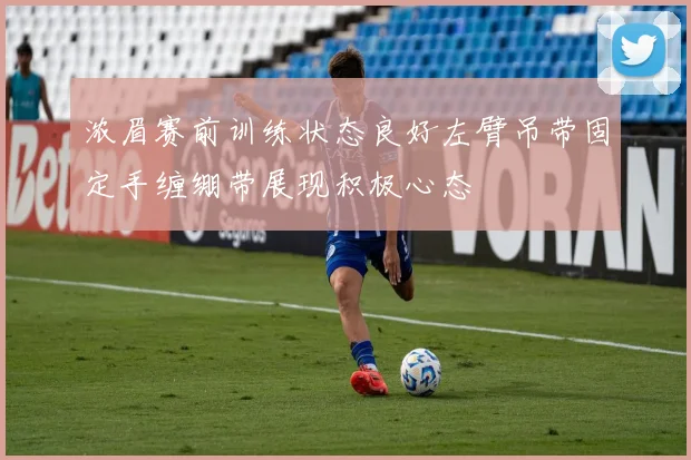 浓眉赛前训练状态良好左臂吊带固定手缠绷带展现积极心态