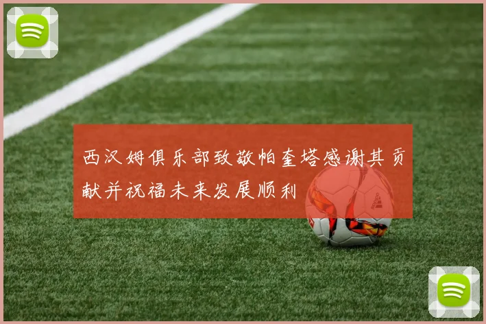 西汉姆俱乐部致敬帕奎塔感谢其贡献并祝福未来发展顺利
