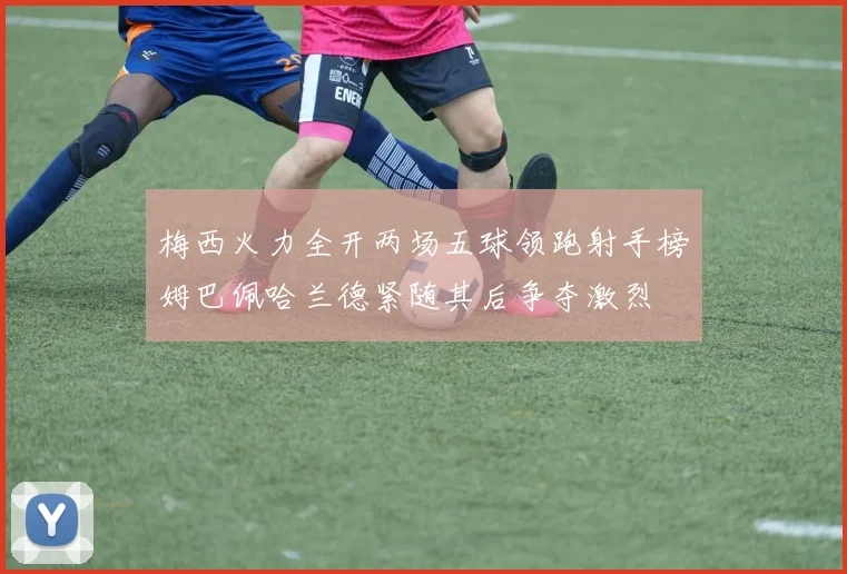 梅西火力全开两场五球领跑射手榜姆巴佩哈兰德紧随其后争夺激烈