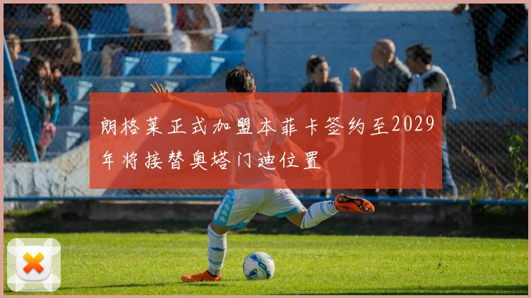 朗格莱正式加盟本菲卡签约至2029年将接替奥塔门迪位置