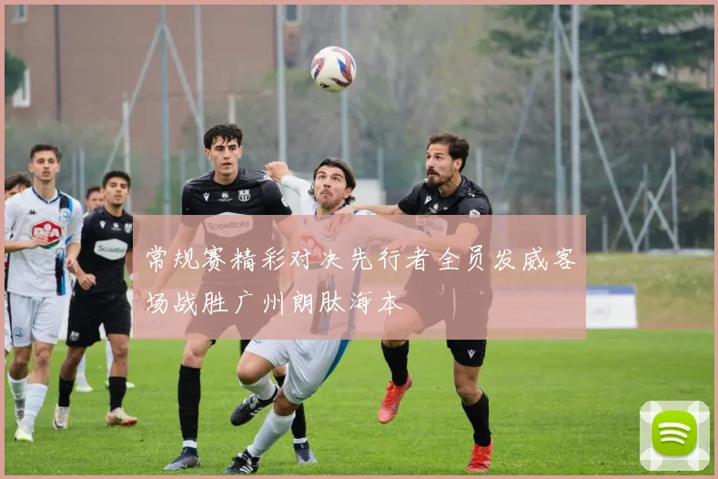 常规赛精彩对决先行者全员发威客场战胜广州朗肽海本