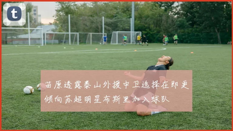 苗原透露泰山外援中卫选择在即更倾向苏超明星布斯里加入球队