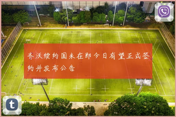 齐沃续约国米在即今日有望正式签约并发布公告