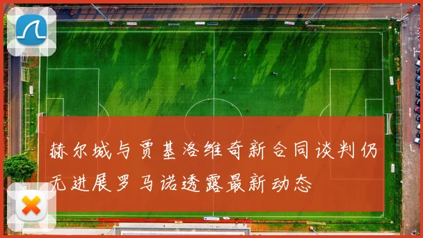 赫尔城与贾基洛维奇新合同谈判仍无进展罗马诺透露最新动态