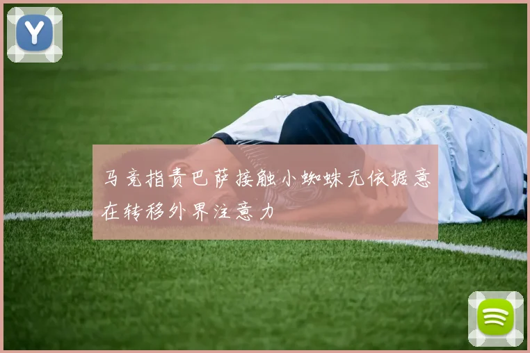 马竞指责巴萨接触小蜘蛛无依据意在转移外界注意力