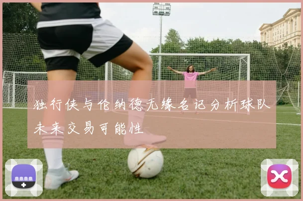 独行侠与伦纳德无缘名记分析球队未来交易可能性