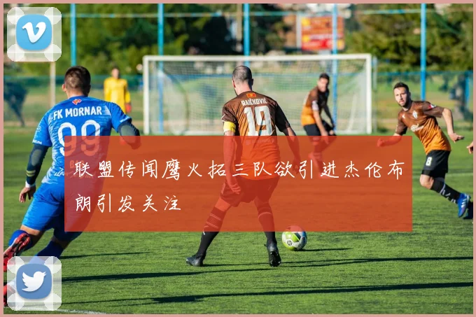 联盟传闻鹰火拓三队欲引进杰伦布朗引发关注