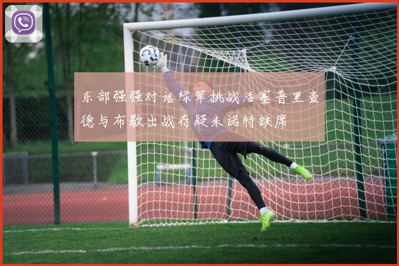 东部强强对话绿军挑战活塞普里查德与布歇出战存疑米诺特缺席