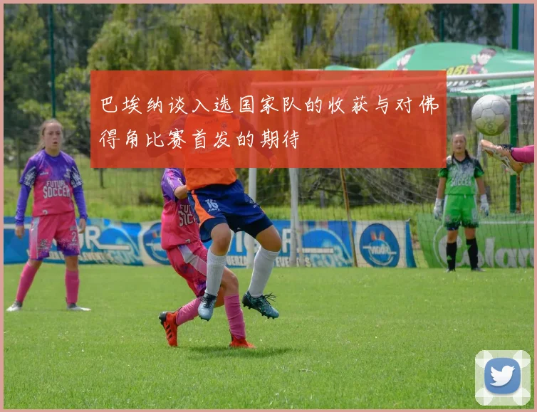 巴埃纳谈入选国家队的收获与对佛得角比赛首发的期待